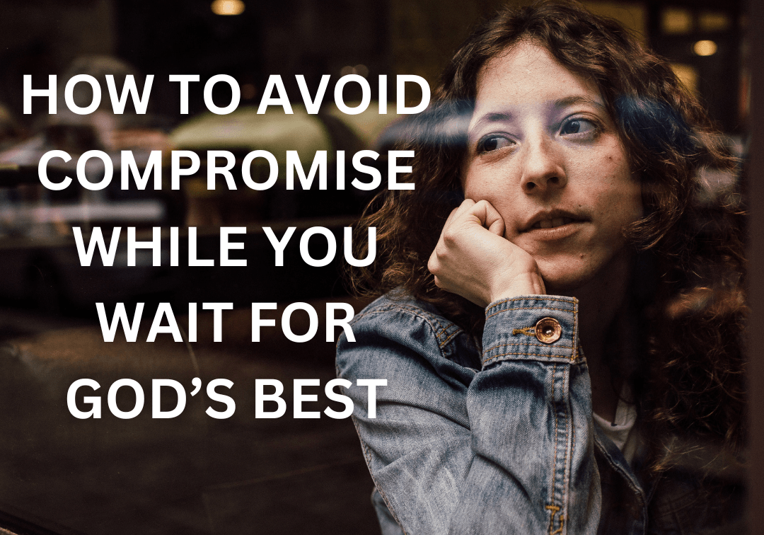 HOW TO AVOID COMPROMISE WHILE YOU WAIT FOR GOD’S BEST